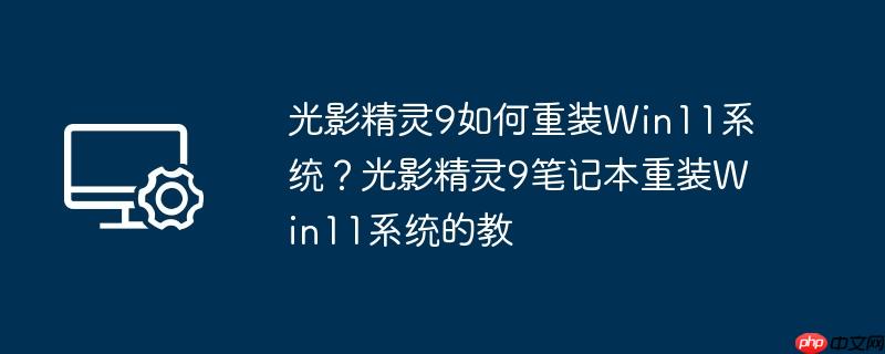 光影精灵9如何重装Win11系统?光影精灵9笔记本重装Win11系统的教