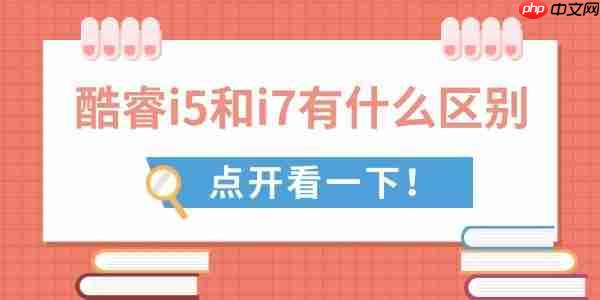 酷睿i5和i7有什么区别 全面对比助你做出最佳选择