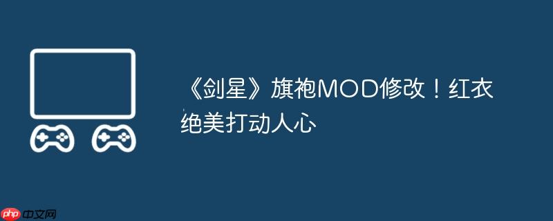 《剑星》旗袍MOD修改！红衣绝美打动人心