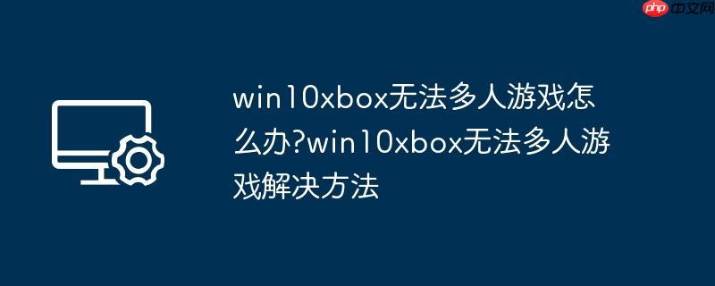 win10xbox无法多人游戏怎么办?win10xbox无法多人游戏解决方法
