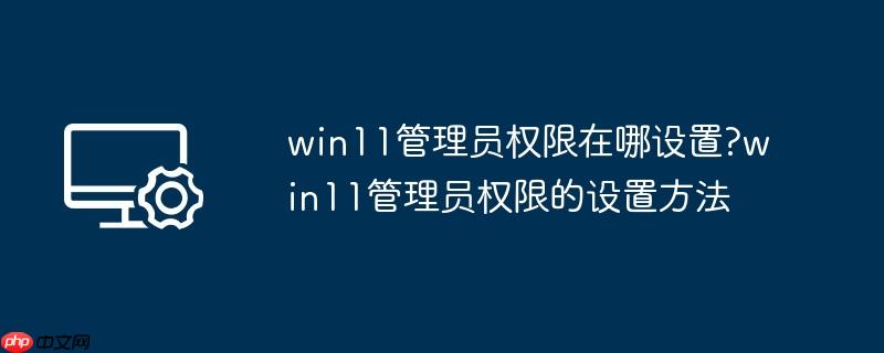 win11管理员权限在哪设置?win11管理员权限的设置方法