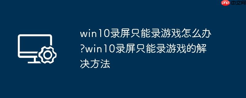 win10录屏只能录游戏怎么办?win10录屏只能录游戏的解决方法