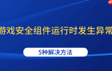 游戏安全组件运行时发生异常 5种解决方法