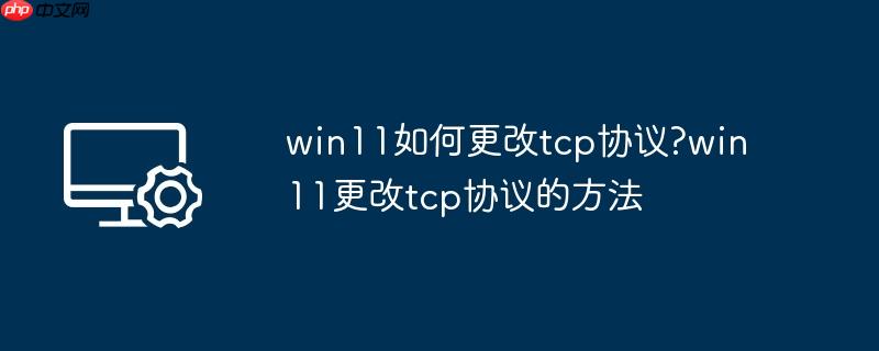 win11如何更改tcp协议?win11更改tcp协议的方法
