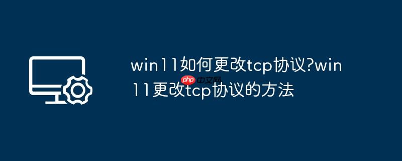 win11如何更改tcp协议?win11更改tcp协议的方法