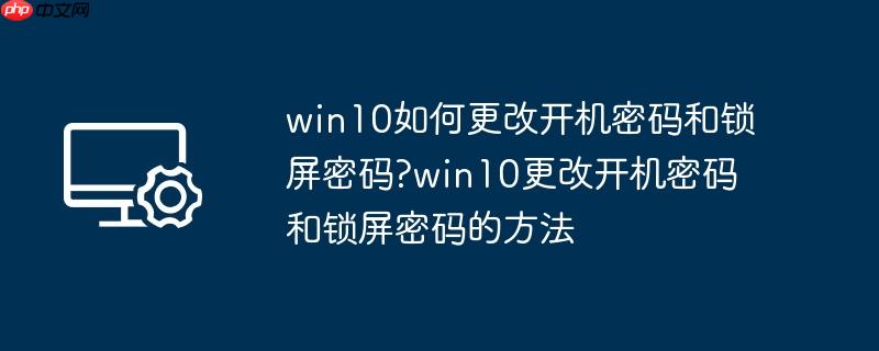 win10如何更改开机密码和锁屏密码?win10更改开机密码和锁屏密码的方法