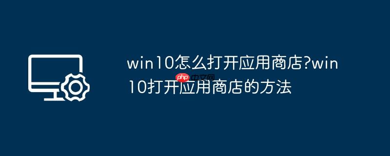 win10怎么打开应用商店?win10打开应用商店的方法