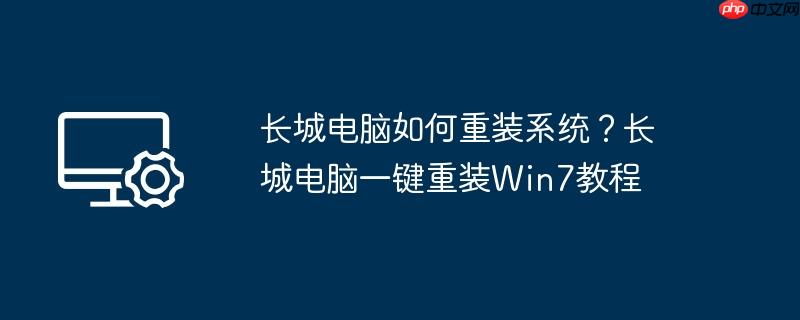 长城电脑如何重装系统？长城电脑一键重装Win7教程