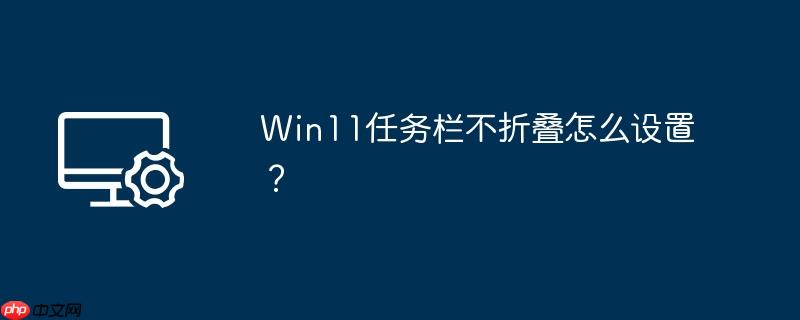 win11任务栏不折叠怎么设置？