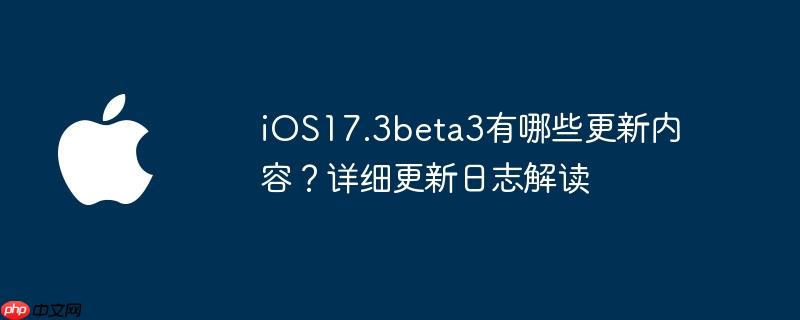 iOS17.3beta3有哪些更新内容？详细更新日志解读