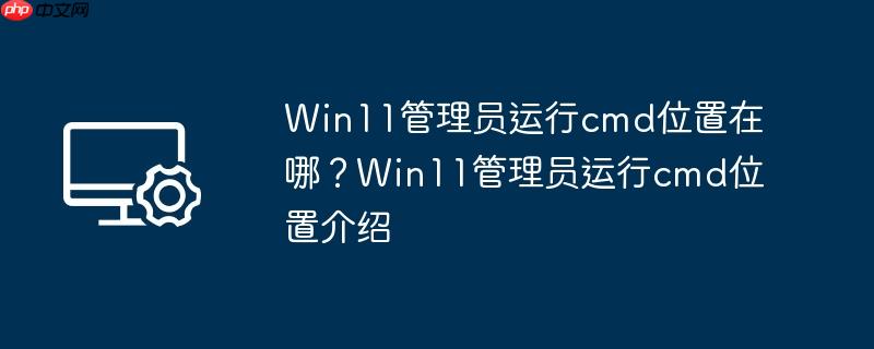 win11管理员运行cmd位置在哪?win11管理员运行cmd位置介绍