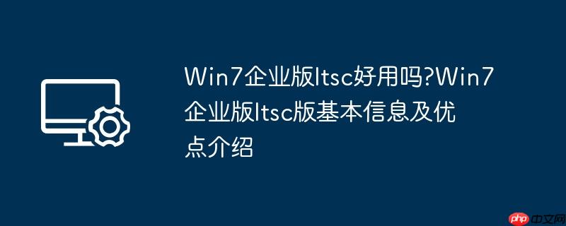 win7企业版ltsc好用吗?win7企业版ltsc版基本信息及优点介绍