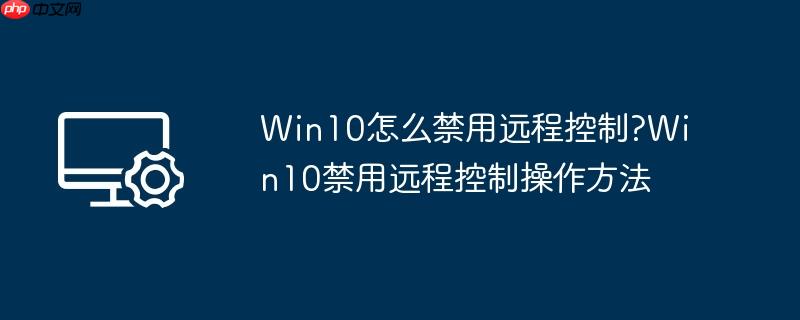 win10怎么禁用远程控制?win10禁用远程控制操作方法