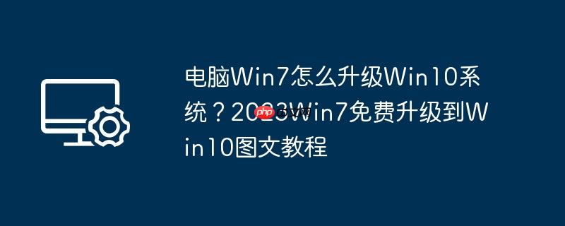 电脑win7怎么升级win10系统?2023win7免费升级到win10图文教程