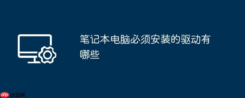 笔记本电脑必须安装的驱动有哪些