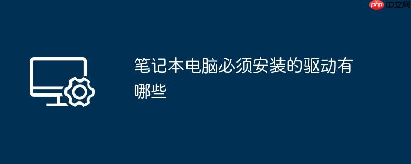 笔记本电脑必须安装的驱动有哪些