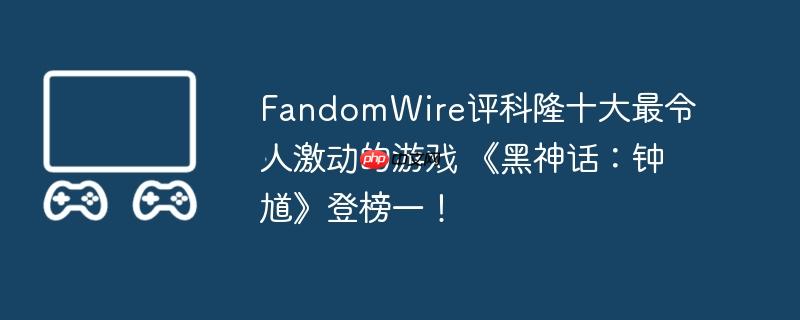 fandomwire评科隆十大最令人激动的游戏 《黑神话:钟馗》登榜一!