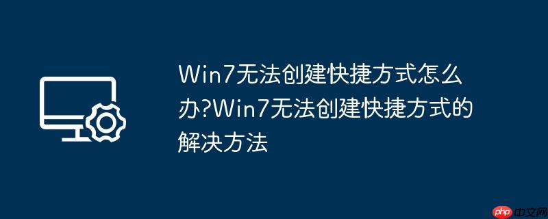 Win7无法创建快捷方式怎么办?Win7无法创建快捷方式的解决方法