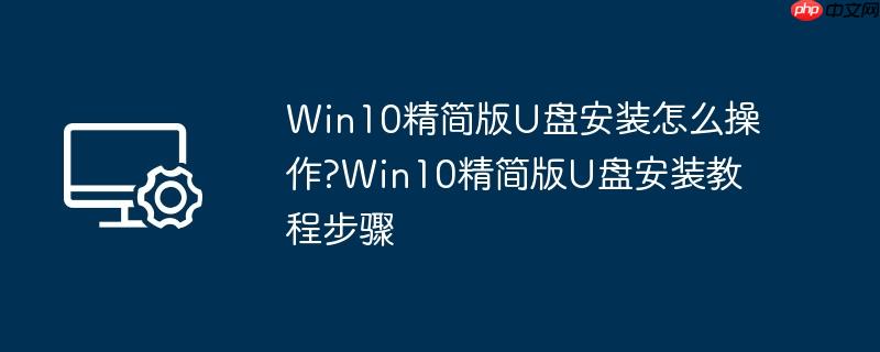 win10精简版u盘安装怎么操作?win10精简版u盘安装教程步骤