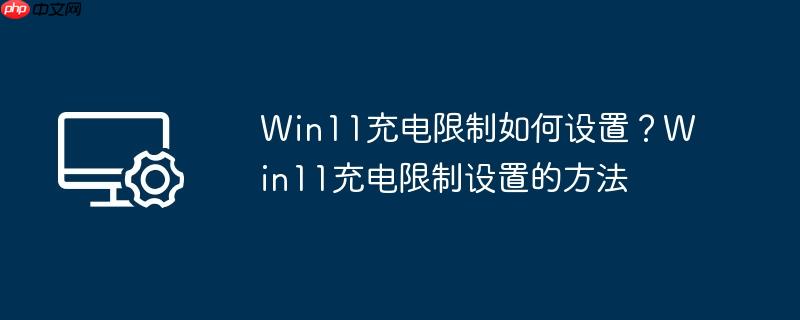Win11充电限制如何设置？Win11充电限制设置的方法