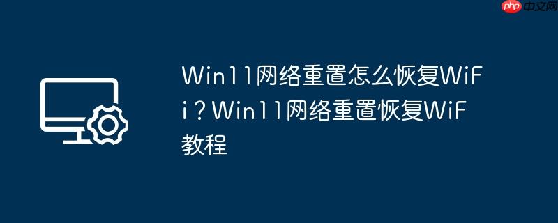 Win11网络重置怎么恢复WiFi？Win11网络重置恢复WiF教程
