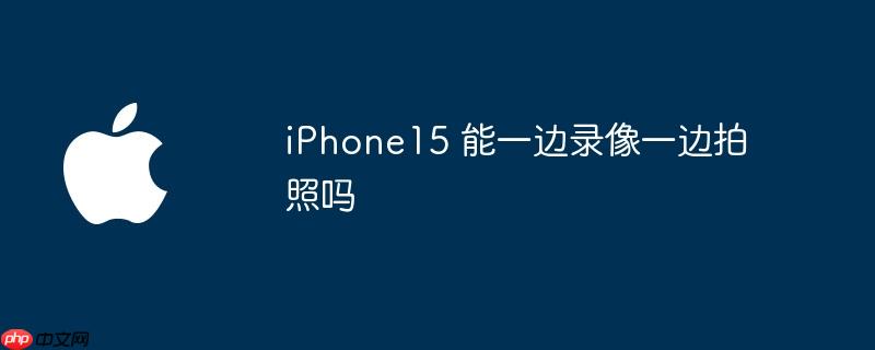 iphone15 能一边录像一边拍照吗
