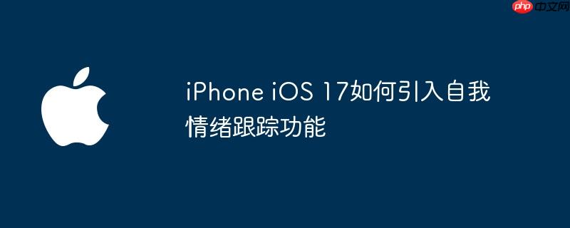 iphone ios 17如何引入自我情绪跟踪功能