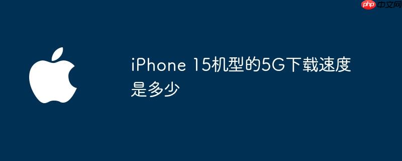 iphone 15机型的5g下载速度是多少