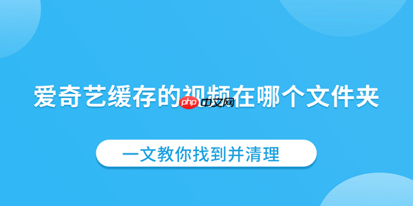爱奇艺缓存的视频在哪个文件夹 一文教你找到并清理