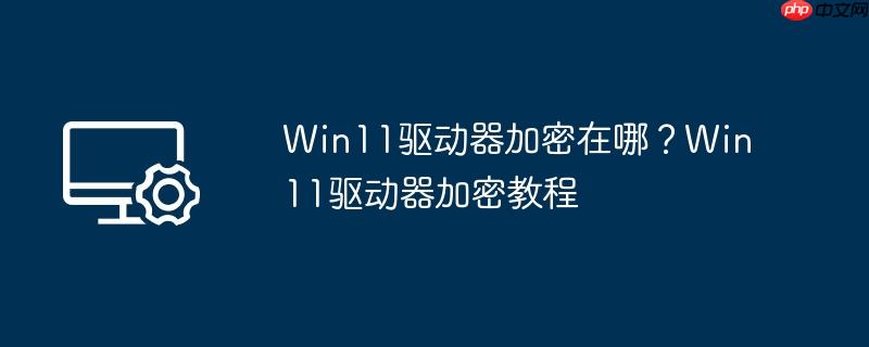 win11驱动器加密在哪?win11驱动器加密教程