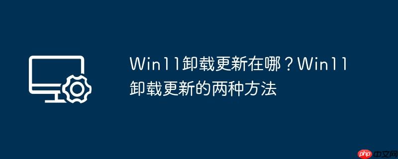 Win11卸载更新在哪?Win11卸载更新的两种方法