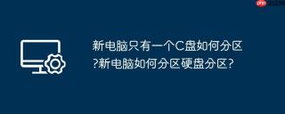 新电脑只有一个C盘如何分区?新电脑如何分区硬盘分区?