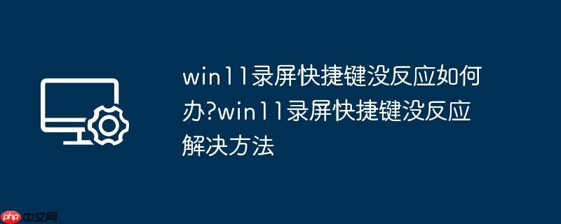 win11录屏快捷键没反应如何办?win11录屏快捷键没反应解决方法