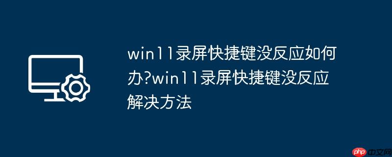 win11录屏快捷键没反应如何办?win11录屏快捷键没反应解决方法