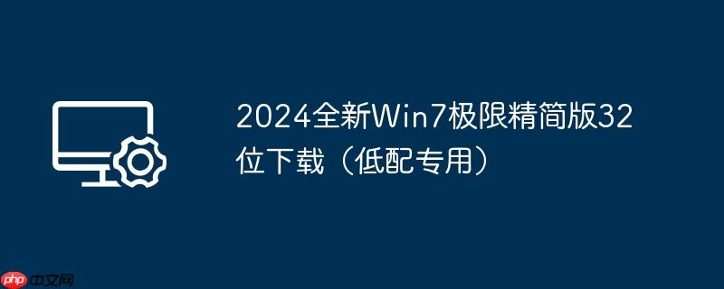 2024全新win7极限精简版32位下载(低配专用)