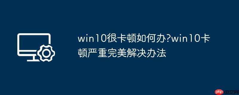 win10很卡顿如何办?win10卡顿严重完美解决办法