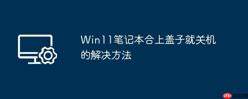 Win11笔记本合上盖子就关机的解决方法