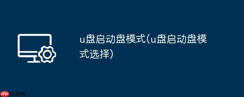 u盘启动盘模式(u盘启动盘模式选择)