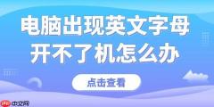 电脑出现英文字母开不了机怎么办 收好这份实用指南！