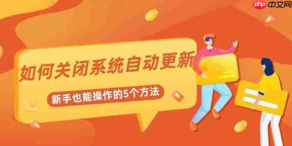 如何关闭系统自动更新 新手也能操作的5个方法
