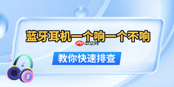蓝牙耳机一个响一个不响怎么办 教你快速排查