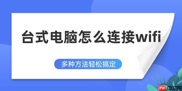 台式电脑怎么连接wifi 多种方法轻松搞定