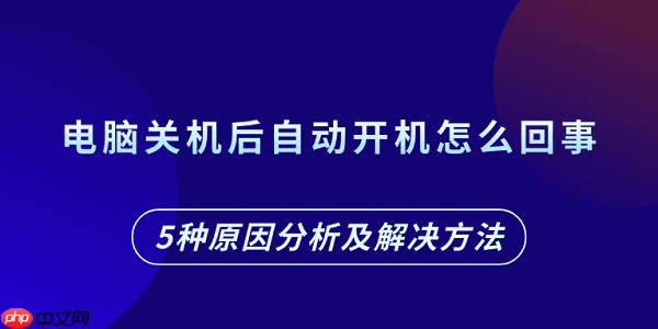 电脑关机后自动开机怎么回事 5种原因分析及解决方法