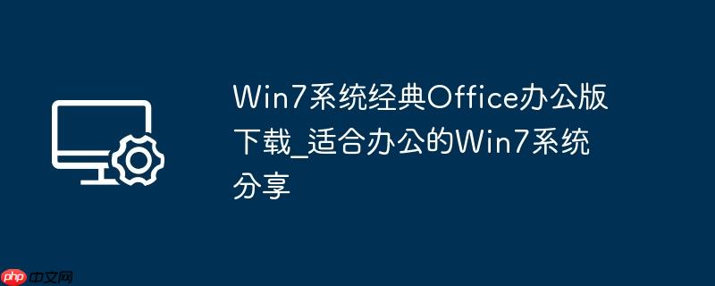 win7系统经典office办公版下载_适合办公的win7系统分享