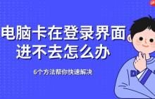电脑卡在登录界面进不去怎么办 6个方法帮你快速解决
