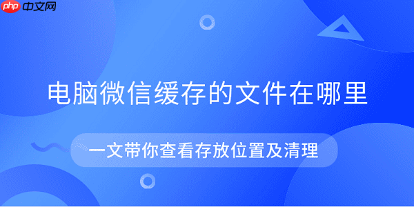 电脑微信缓存的文件在哪里 一文带你查看存放位置及清理