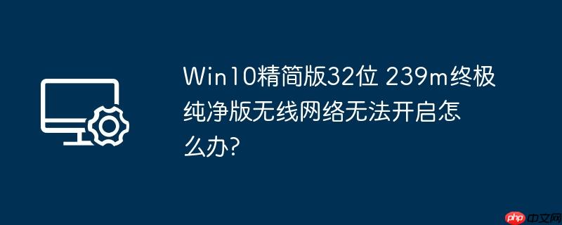 win10精简版32位 239m终极纯净版无线网络无法开启怎么办?