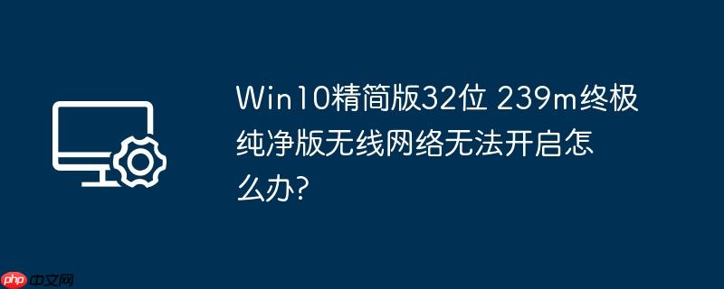 Win10精简版32位 239m终极纯净版无线网络无法开启怎么办?