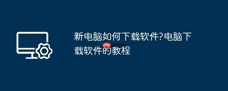 新电脑如何下载软件?电脑下载软件的教程