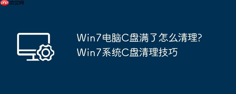 Win7电脑C盘满了怎么清理?Win7系统C盘清理技巧